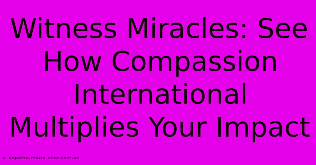 Witness Miracles: See How Compassion International Multiplies Your Impact