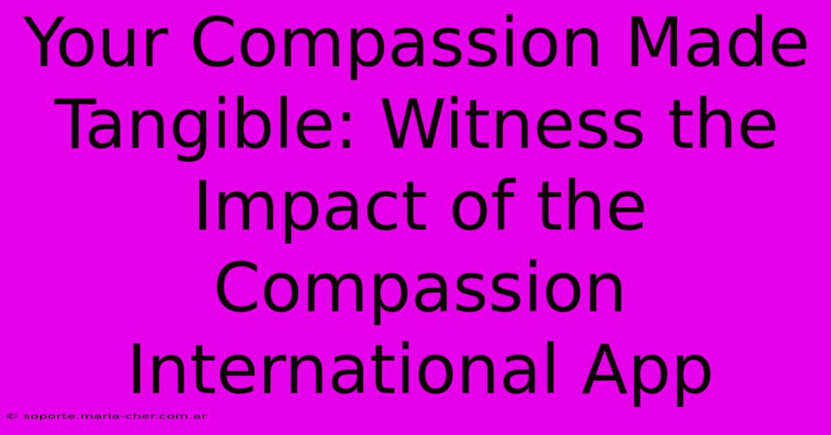 Your Compassion Made Tangible: Witness The Impact Of The Compassion International App