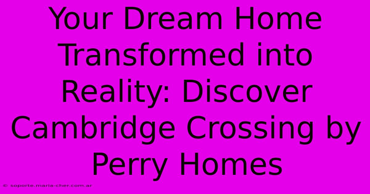 Your Dream Home Transformed Into Reality: Discover Cambridge Crossing By Perry Homes